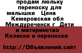 продам люльку-переноску для малышки › Цена ­ 850 - Кемеровская обл., Междуреченск г. Дети и материнство » Коляски и переноски   